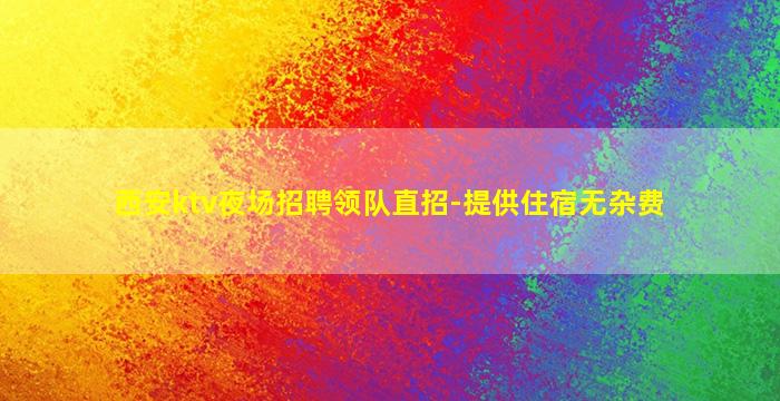 西安ktv夜场招聘领队直招-提供住宿无杂费